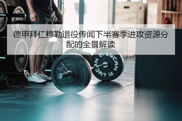 德甲拜仁穆勒退役传闻下半赛季进攻资源分配的全景解读