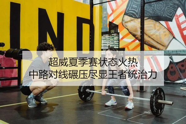 超威夏季赛状态火热 中路对线碾压尽显王者统治力